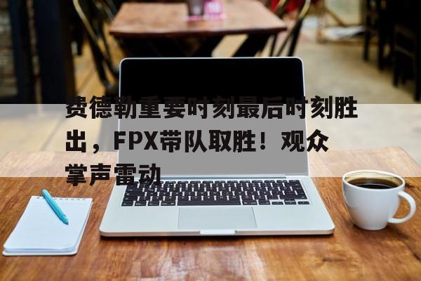 乐鱼体育-费德勒重要时刻最后时刻胜出，FPX带队取胜！观众掌声雷动-乐鱼体育